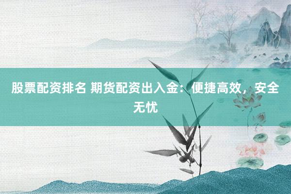 股票配资排名 期货配资出入金：便捷高效，安全无忧