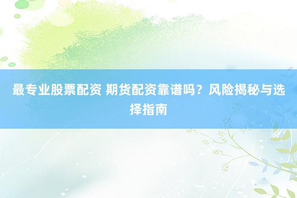 最专业股票配资 期货配资靠谱吗？风险揭秘与选择指南