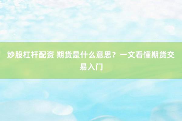炒股杠杆配资 期货是什么意思？一文看懂期货交易入门