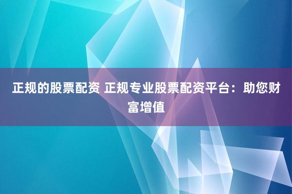 正规的股票配资 正规专业股票配资平台：助您财富增值