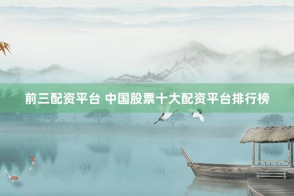 前三配资平台 中国股票十大配资平台排行榜