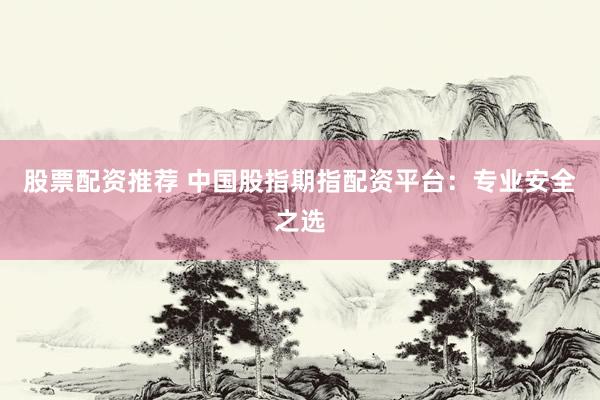 股票配资推荐 中国股指期指配资平台：专业安全之选