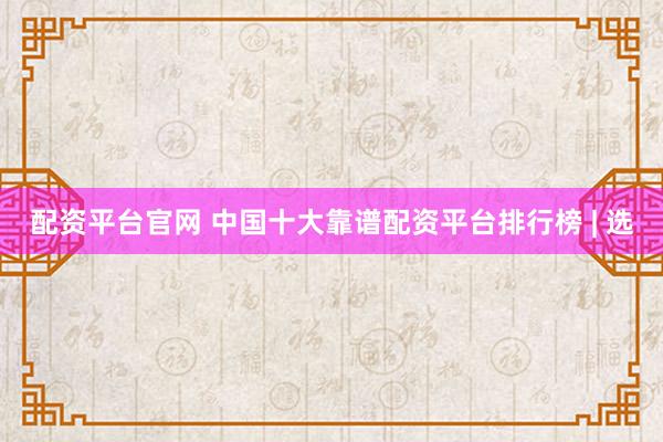 配资平台官网 中国十大靠谱配资平台排行榜 | 选