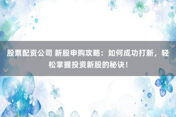 股票配资公司 新股申购攻略：如何成功打新，轻松掌握投资新股的秘诀！