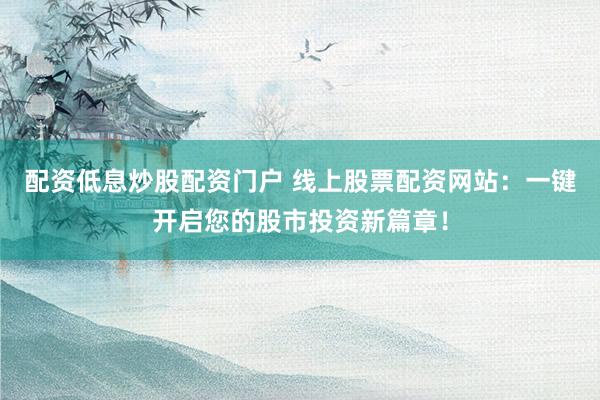 配资低息炒股配资门户 线上股票配资网站：一键开启您的股市投资新篇章！