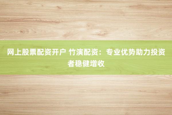 网上股票配资开户 竹演配资：专业优势助力投资者稳健增收