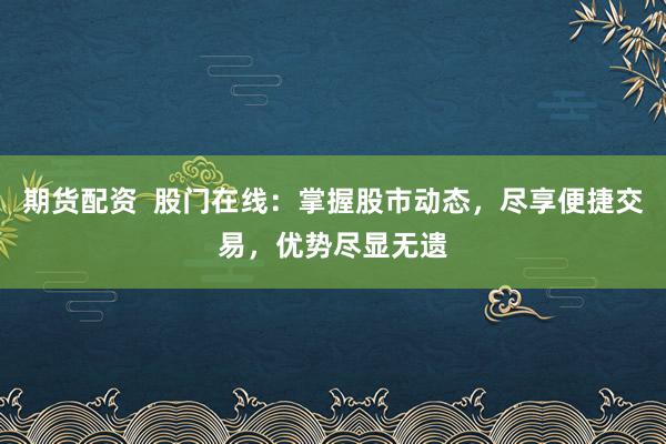 期货配资  股门在线：掌握股市动态，尽享便捷交易，优势尽显无遗