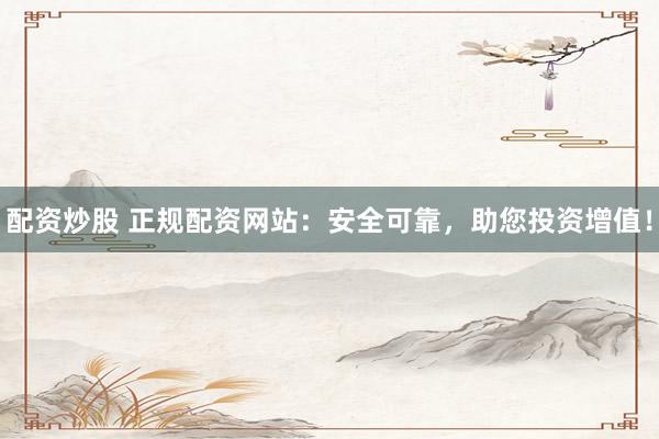 配资炒股 正规配资网站：安全可靠，助您投资增值！