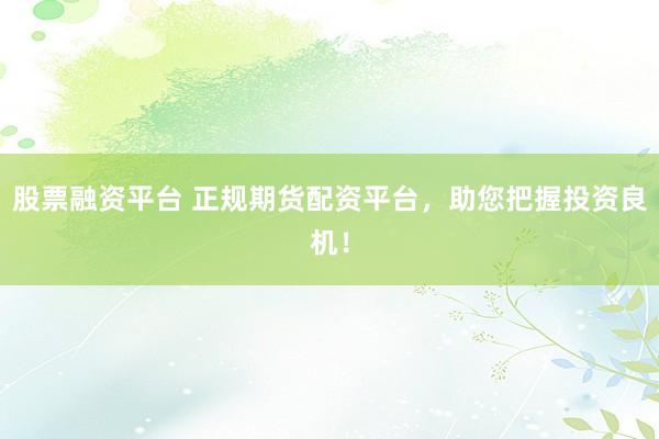 股票融资平台 正规期货配资平台，助您把握投资良机！