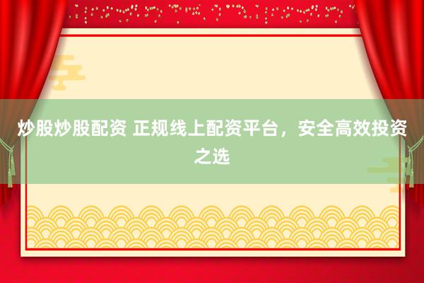 炒股炒股配资 正规线上配资平台，安全高效投资之选