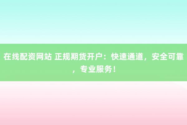 在线配资网站 正规期货开户：快速通道，安全可靠，专业服务！