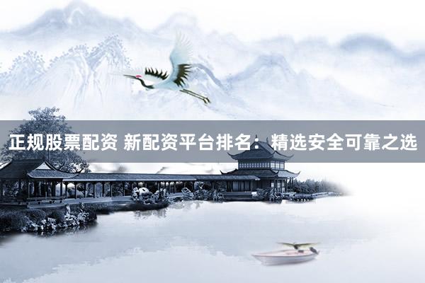 正规股票配资 新配资平台排名：精选安全可靠之选