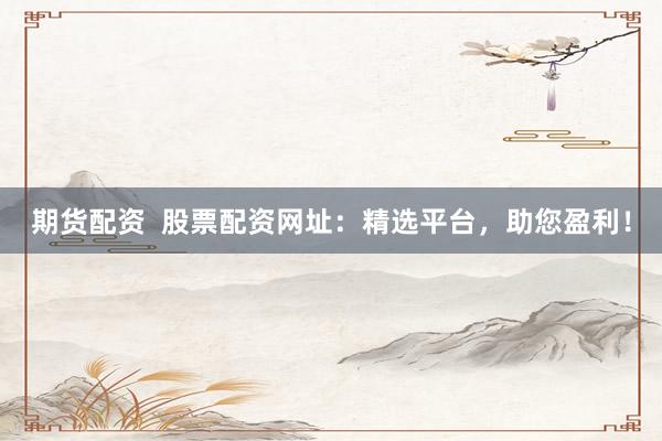 期货配资  股票配资网址：精选平台，助您盈利！