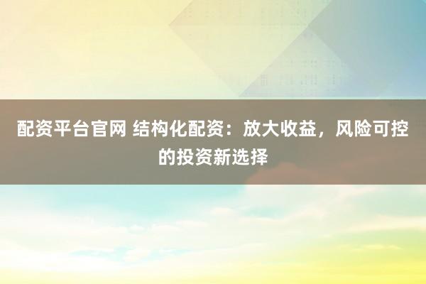 配资平台官网 结构化配资：放大收益，风险可控的投资新选择