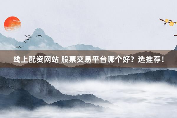 线上配资网站 股票交易平台哪个好？选推荐！