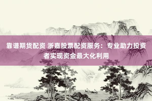 靠谱期货配资 浙嘉股票配资服务：专业助力投资者实现资金最大化利用