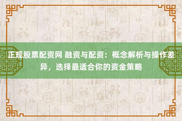 正规股票配资网 融资与配资：概念解析与操作差异，选择最适合你的资金策略