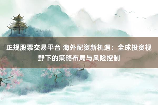 正规股票交易平台 海外配资新机遇：全球投资视野下的策略布局与风险控制