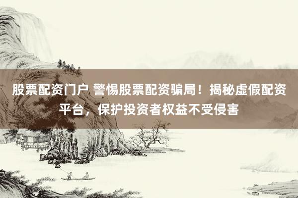 股票配资门户 警惕股票配资骗局！揭秘虚假配资平台，保护投资者权益不受侵害