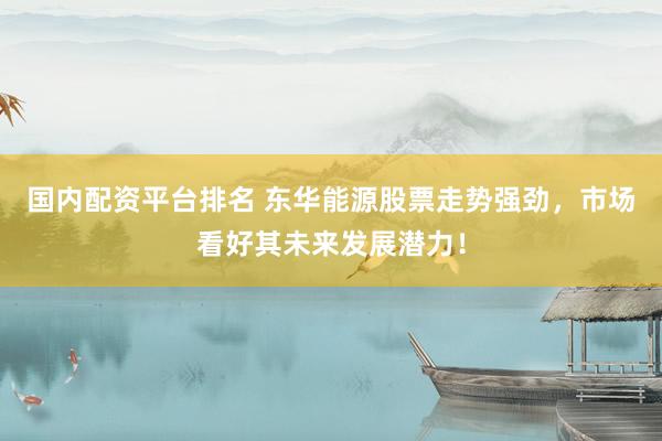 国内配资平台排名 东华能源股票走势强劲，市场看好其未来发展潜力！