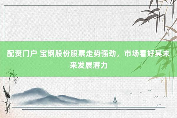 配资门户 宝钢股份股票走势强劲，市场看好其未来发展潜力