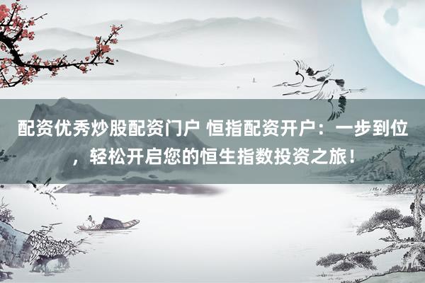配资优秀炒股配资门户 恒指配资开户：一步到位，轻松开启您的恒生指数投资之旅！