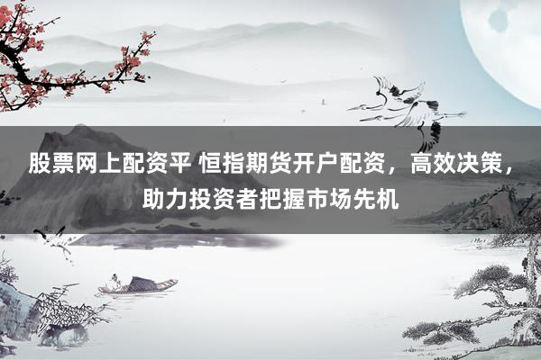 股票网上配资平 恒指期货开户配资，高效决策，助力投资者把握市场先机