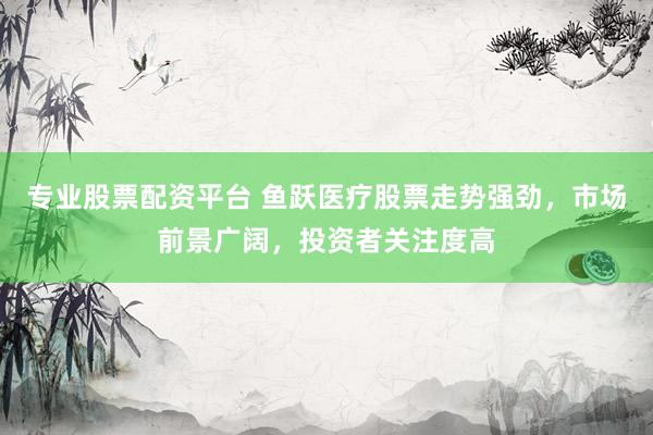 专业股票配资平台 鱼跃医疗股票走势强劲，市场前景广阔，投资者关注度高