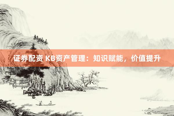 证券配资 KB资产管理：知识赋能，价值提升