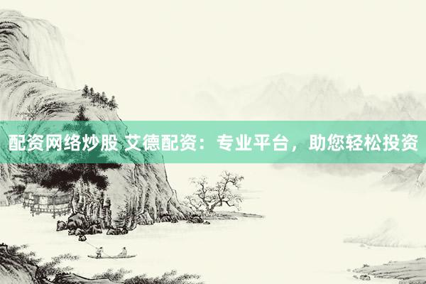 配资网络炒股 艾德配资：专业平台，助您轻松投资