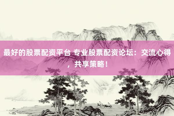 最好的股票配资平台 专业股票配资论坛：交流心得，共享策略！