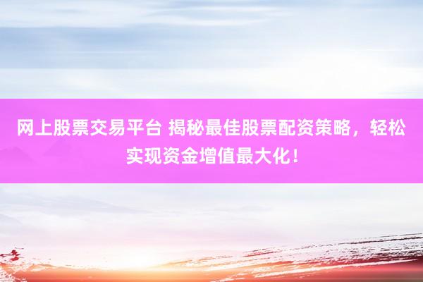 网上股票交易平台 揭秘最佳股票配资策略，轻松实现资金增值最大化！