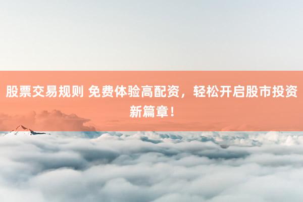 股票交易规则 免费体验高配资，轻松开启股市投资新篇章！