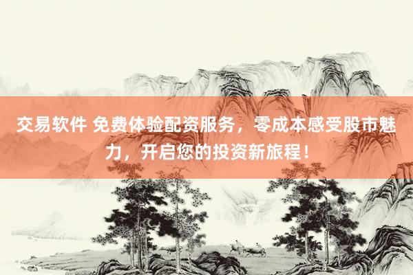 交易软件 免费体验配资服务，零成本感受股市魅力，开启您的投资新旅程！
