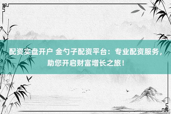 配资实盘开户 金勺子配资平台：专业配资服务，助您开启财富增长之旅！