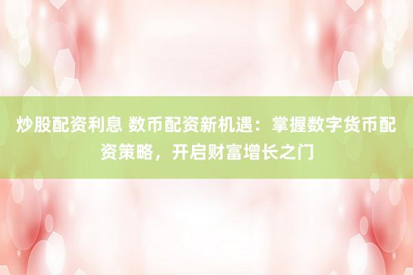 炒股配资利息 数币配资新机遇：掌握数字货币配资策略，开启财富增长之门