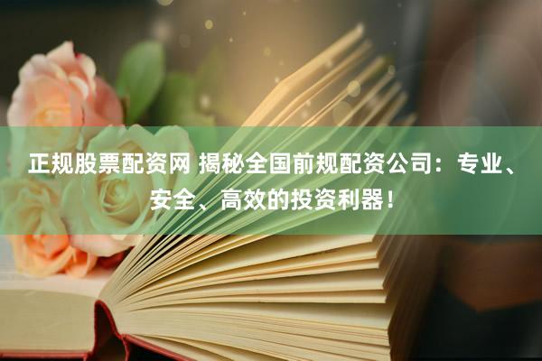 正规股票配资网 揭秘全国前规配资公司：专业、安全、高效的投资利器！