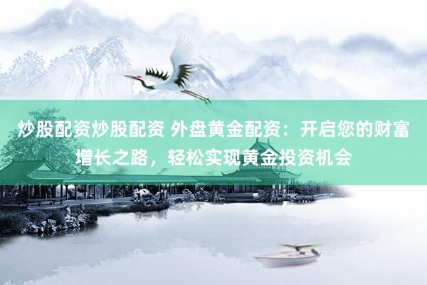 炒股配资炒股配资 外盘黄金配资：开启您的财富增长之路，轻松实现黄金投资机会