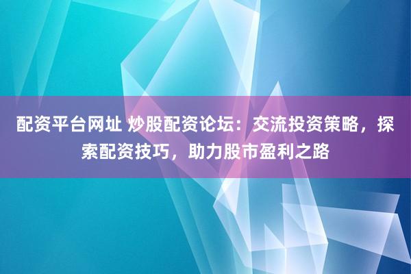 配资平台网址 炒股配资论坛：交流投资策略，探索配资技巧，助力股市盈利之路