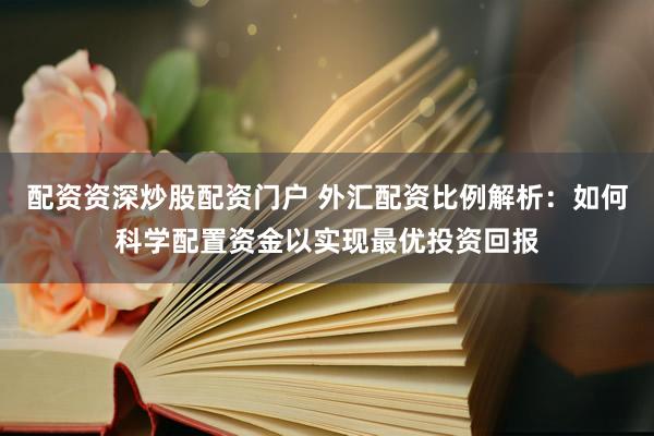 配资资深炒股配资门户 外汇配资比例解析：如何科学配置资金以实现最优投资回报
