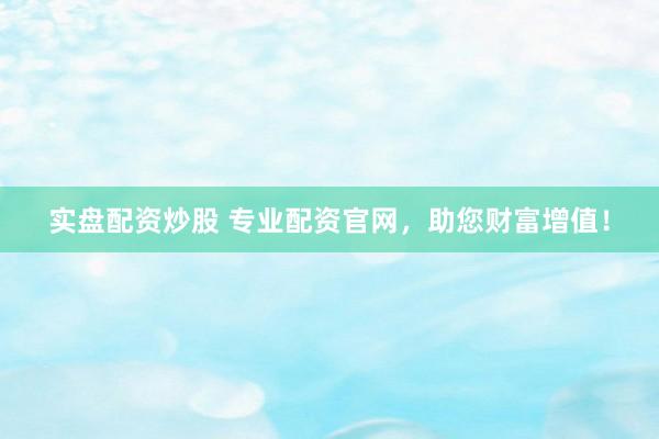 实盘配资炒股 专业配资官网，助您财富增值！