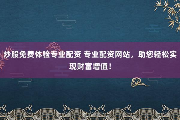 炒股免费体验专业配资 专业配资网站，助您轻松实现财富增值！
