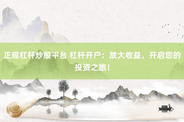 正规杠杆炒股平台 杠杆开户：放大收益，开启您的投资之旅！