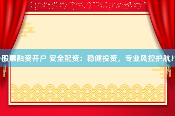 股票融资开户 安全配资：稳健投资，专业风控护航！