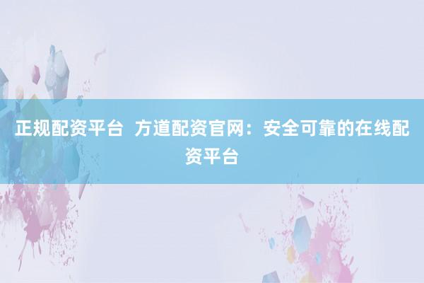 正规配资平台  方道配资官网：安全可靠的在线配资平台