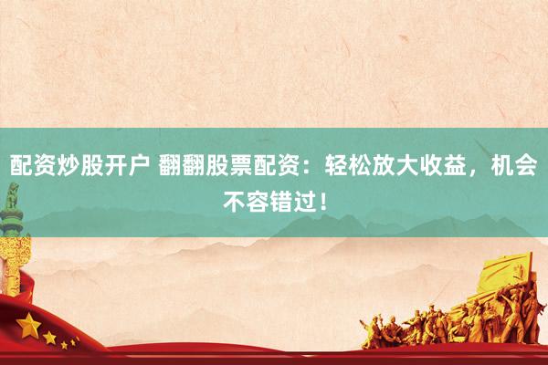 配资炒股开户 翻翻股票配资：轻松放大收益，机会不容错过！