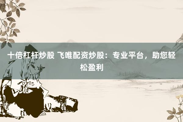 十倍杠杆炒股 飞唯配资炒股：专业平台，助您轻松盈利