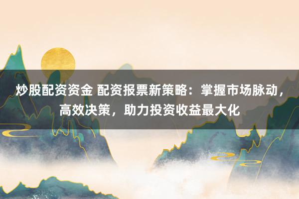 炒股配资资金 配资报票新策略：掌握市场脉动，高效决策，助力投资收益最大化