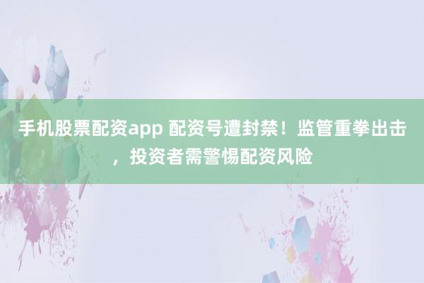 手机股票配资app 配资号遭封禁！监管重拳出击，投资者需警惕配资风险