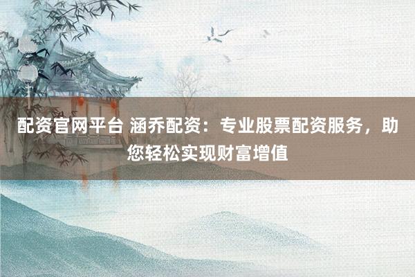 配资官网平台 涵乔配资：专业股票配资服务，助您轻松实现财富增值